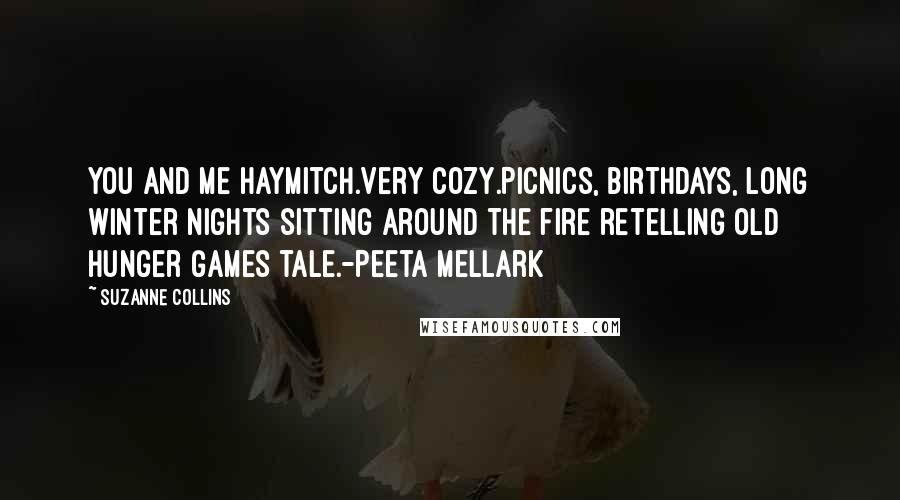 Suzanne Collins Quotes: You and me Haymitch.Very cozy.Picnics, birthdays, long winter nights sitting around the fire retelling old Hunger Games tale.-Peeta Mellark