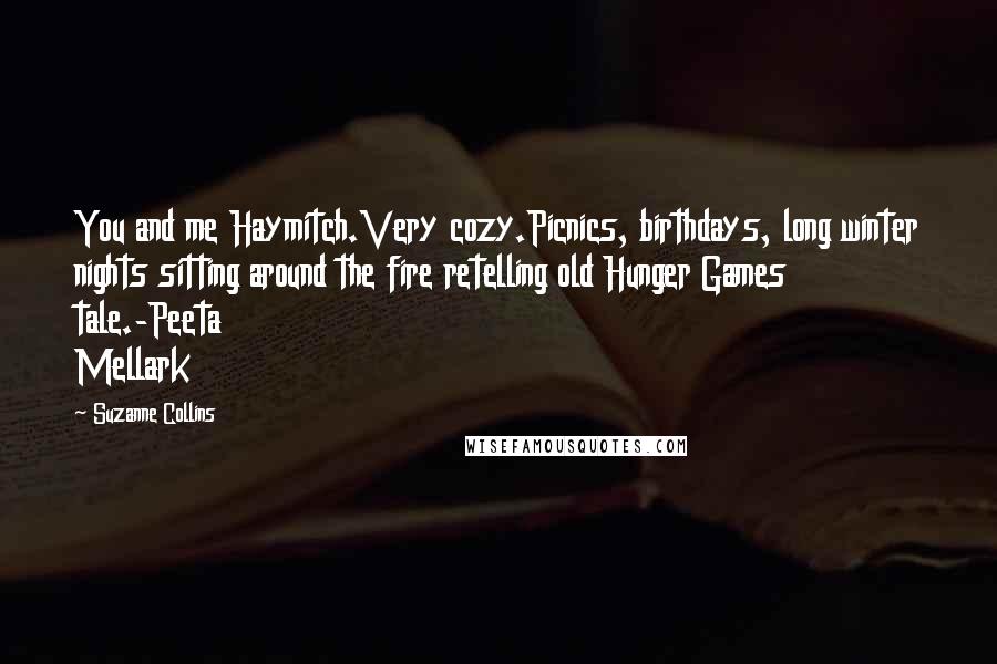 Suzanne Collins Quotes: You and me Haymitch.Very cozy.Picnics, birthdays, long winter nights sitting around the fire retelling old Hunger Games tale.-Peeta Mellark