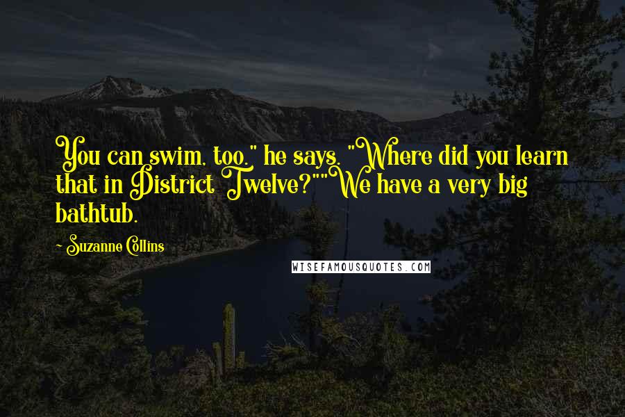 Suzanne Collins Quotes: You can swim, too." he says. "Where did you learn that in District Twelve?""We have a very big bathtub.