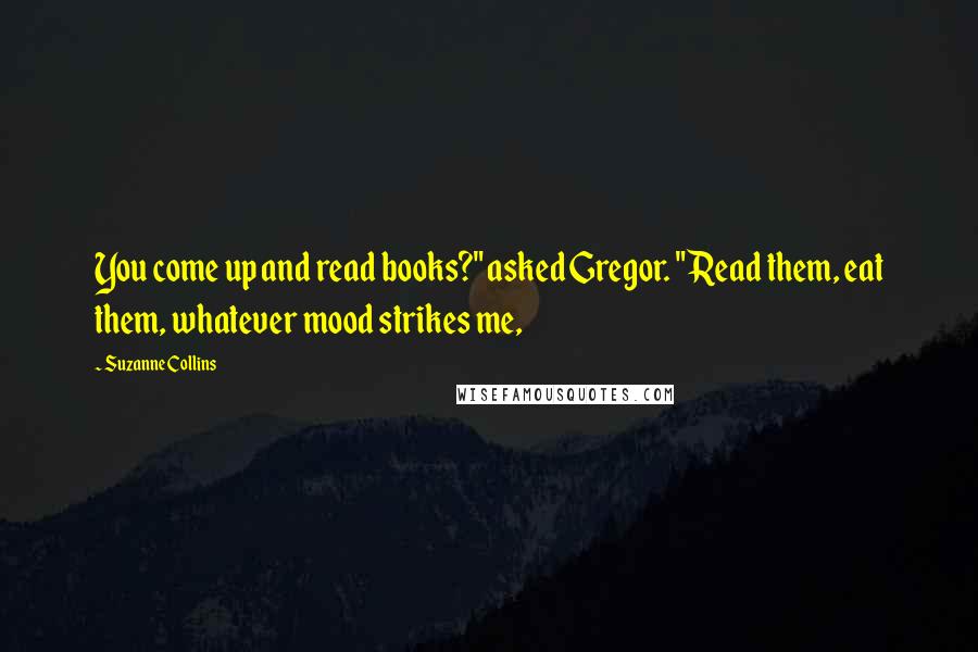 Suzanne Collins Quotes: You come up and read books?" asked Gregor. "Read them, eat them, whatever mood strikes me,