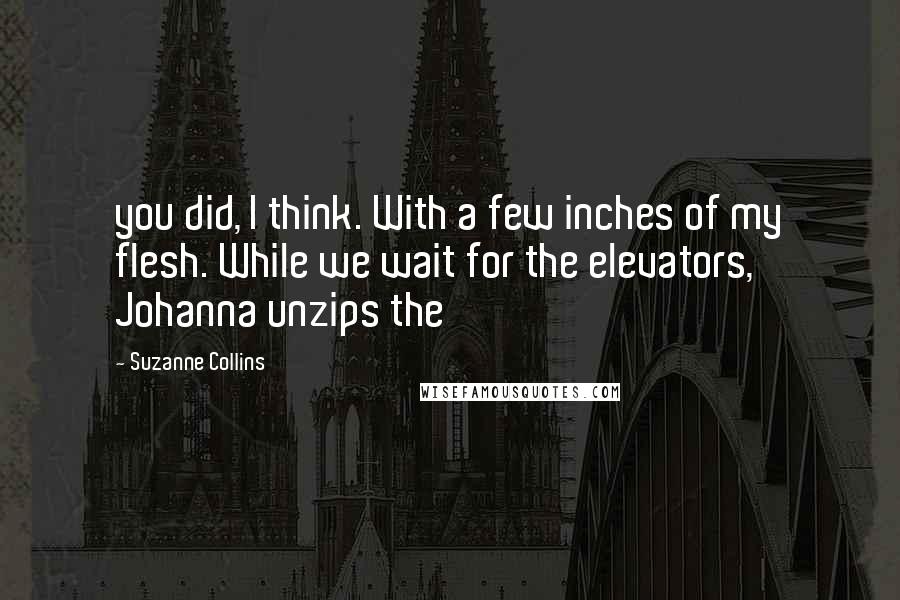 Suzanne Collins Quotes: you did, I think. With a few inches of my flesh. While we wait for the elevators, Johanna unzips the