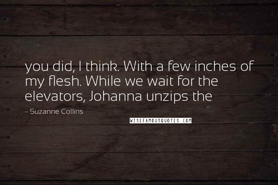 Suzanne Collins Quotes: you did, I think. With a few inches of my flesh. While we wait for the elevators, Johanna unzips the