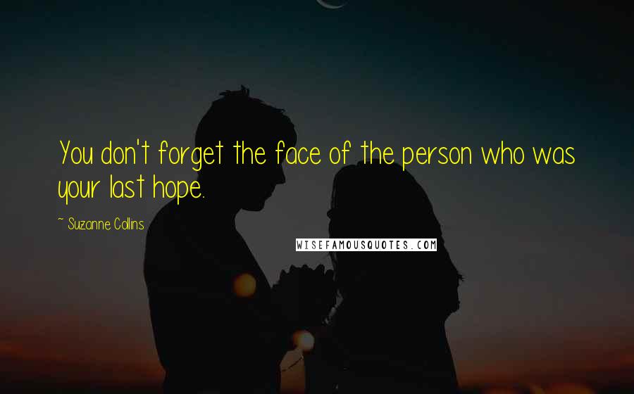 Suzanne Collins Quotes: You don't forget the face of the person who was your last hope.