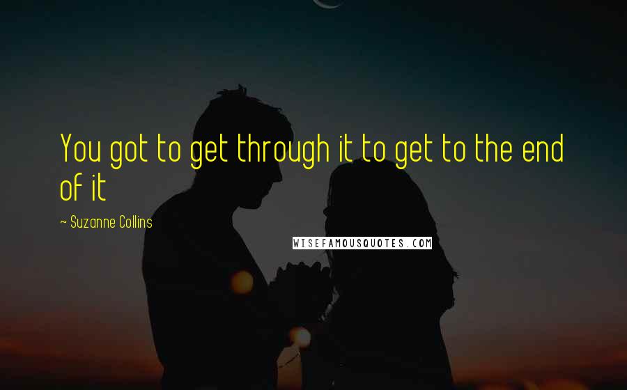 Suzanne Collins Quotes: You got to get through it to get to the end of it