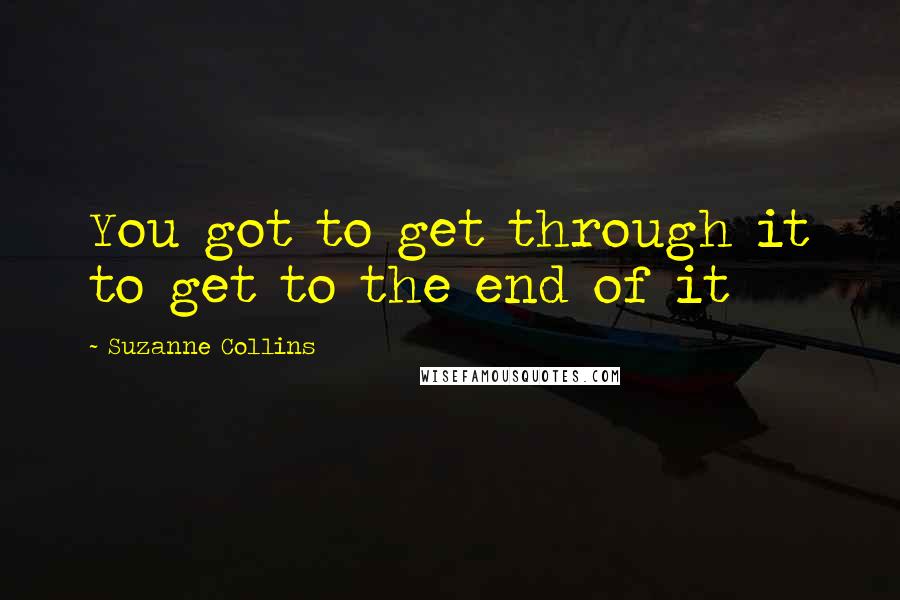 Suzanne Collins Quotes: You got to get through it to get to the end of it