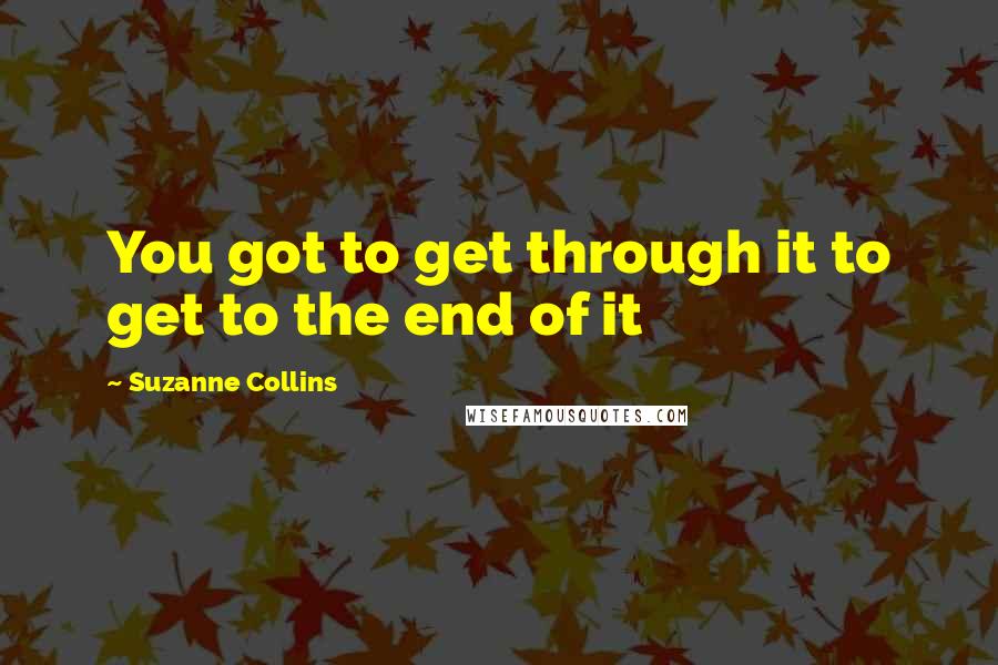 Suzanne Collins Quotes: You got to get through it to get to the end of it