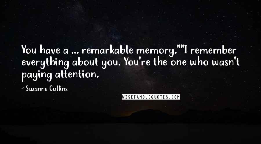 Suzanne Collins Quotes: You have a ... remarkable memory.""I remember everything about you. You're the one who wasn't paying attention.