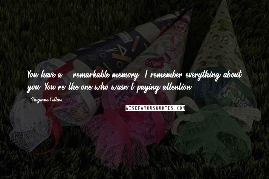 Suzanne Collins Quotes: You have a ... remarkable memory.""I remember everything about you. You're the one who wasn't paying attention.