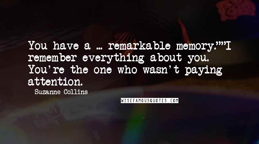 Suzanne Collins Quotes: You have a ... remarkable memory.""I remember everything about you. You're the one who wasn't paying attention.