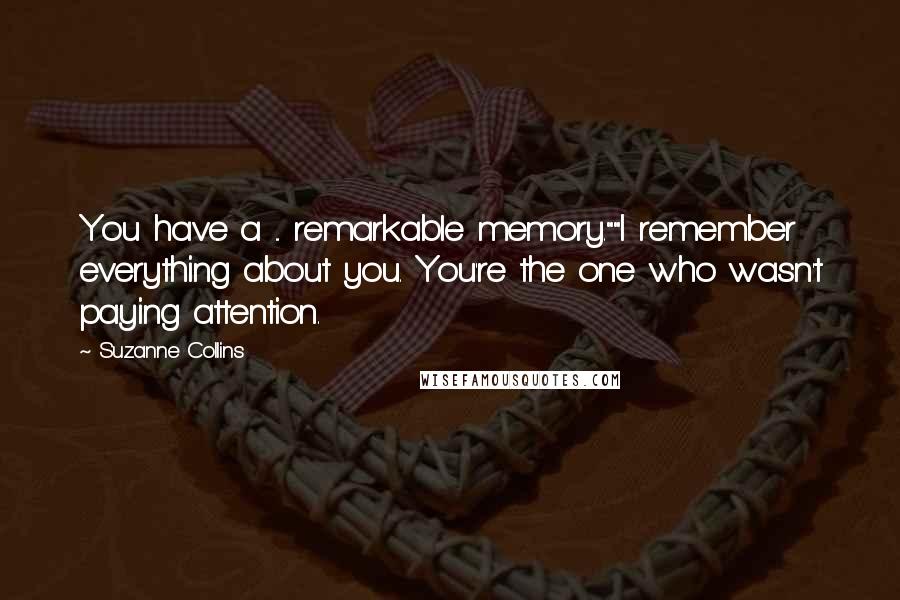 Suzanne Collins Quotes: You have a ... remarkable memory.""I remember everything about you. You're the one who wasn't paying attention.