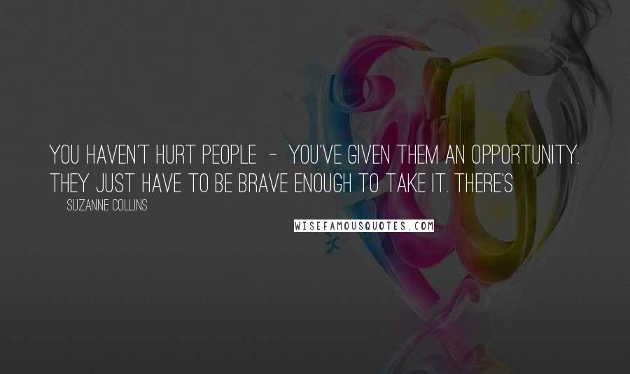 Suzanne Collins Quotes: You haven't hurt people  -  you've given them an opportunity. They just have to be brave enough to take it. There's