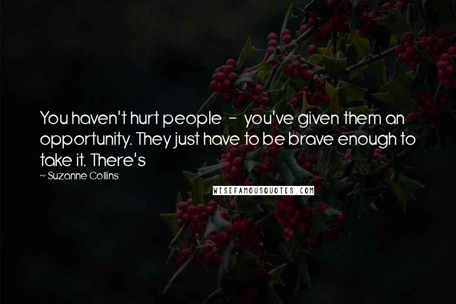 Suzanne Collins Quotes: You haven't hurt people  -  you've given them an opportunity. They just have to be brave enough to take it. There's