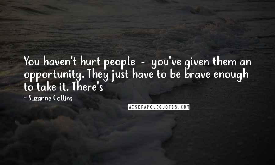 Suzanne Collins Quotes: You haven't hurt people  -  you've given them an opportunity. They just have to be brave enough to take it. There's