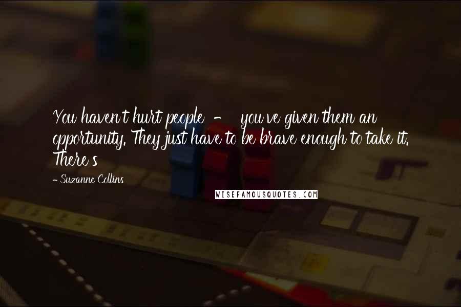 Suzanne Collins Quotes: You haven't hurt people  -  you've given them an opportunity. They just have to be brave enough to take it. There's