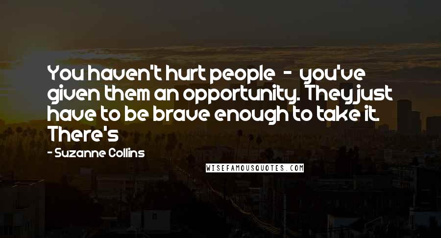 Suzanne Collins Quotes: You haven't hurt people  -  you've given them an opportunity. They just have to be brave enough to take it. There's