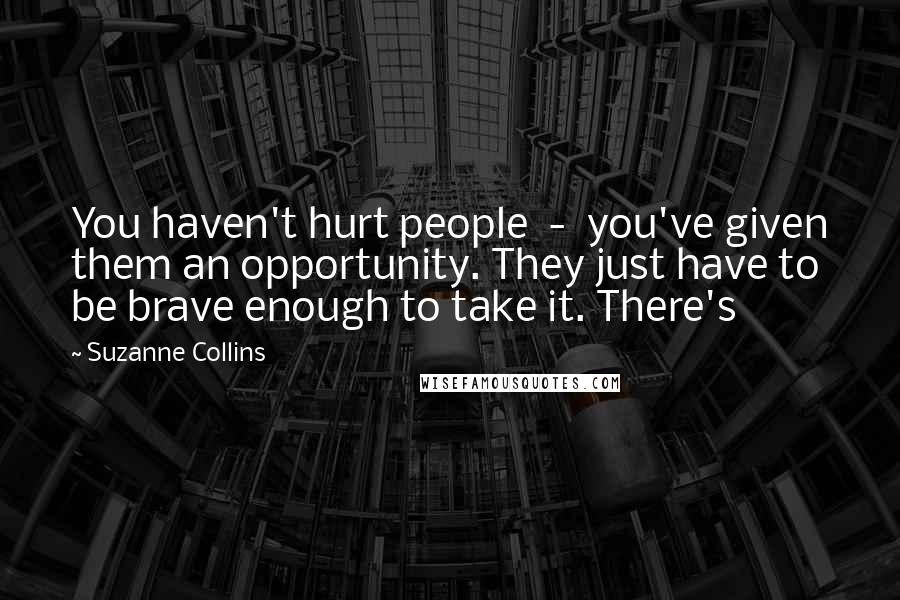 Suzanne Collins Quotes: You haven't hurt people  -  you've given them an opportunity. They just have to be brave enough to take it. There's