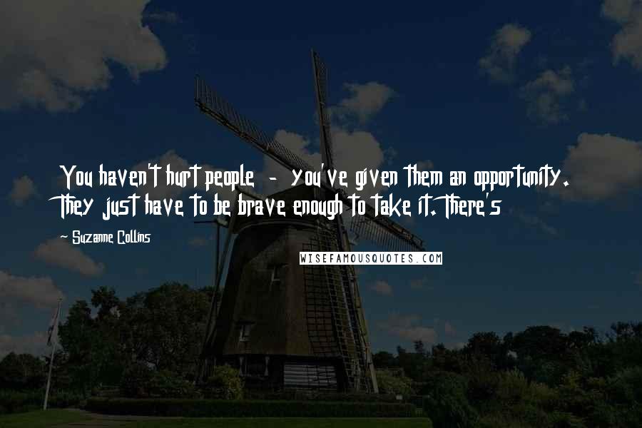 Suzanne Collins Quotes: You haven't hurt people  -  you've given them an opportunity. They just have to be brave enough to take it. There's