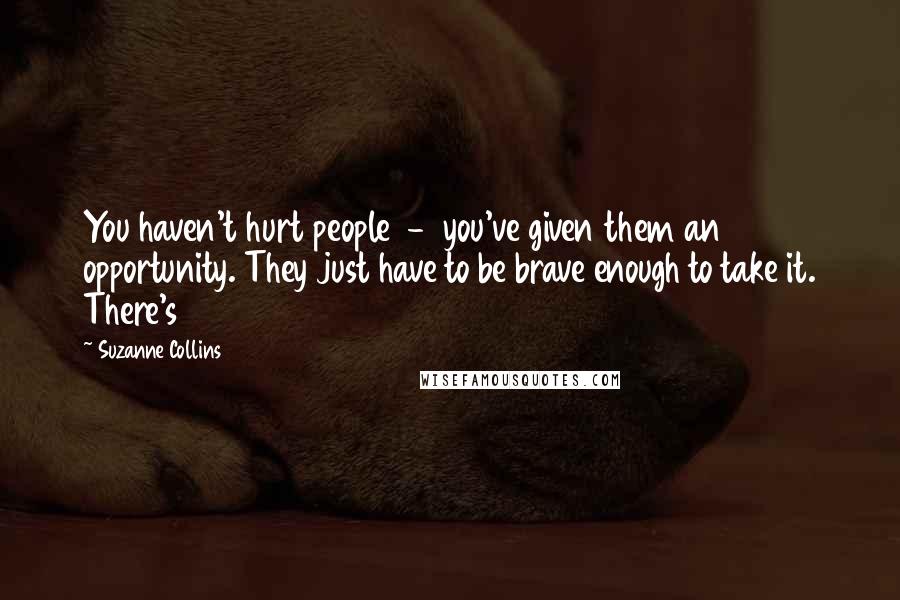 Suzanne Collins Quotes: You haven't hurt people  -  you've given them an opportunity. They just have to be brave enough to take it. There's