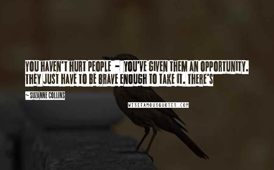 Suzanne Collins Quotes: You haven't hurt people  -  you've given them an opportunity. They just have to be brave enough to take it. There's