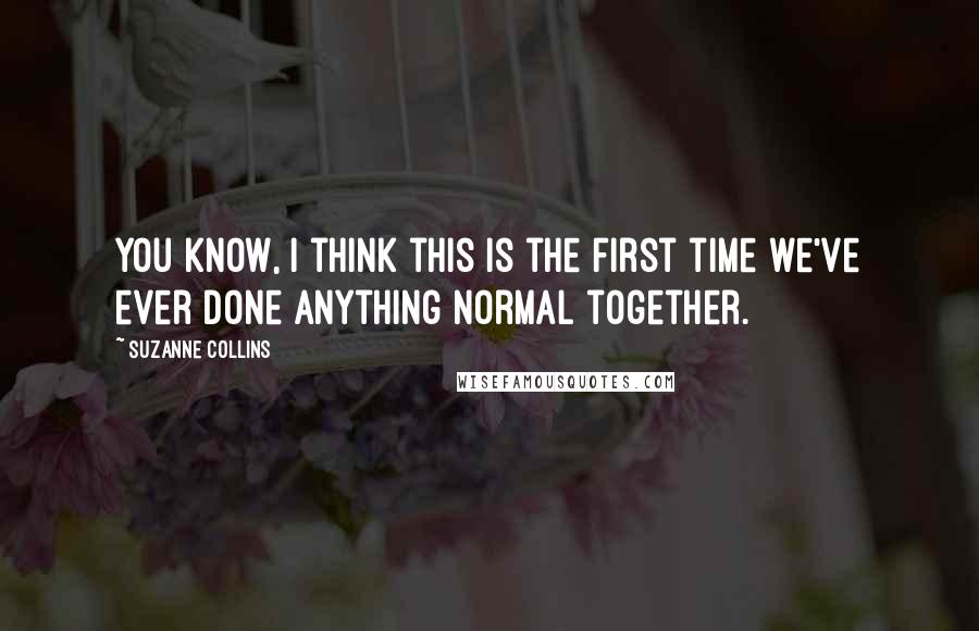 Suzanne Collins Quotes: You know, I think this is the first time we've ever done anything normal together.
