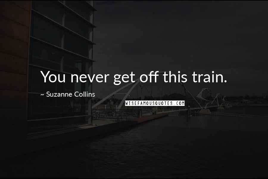 Suzanne Collins Quotes: You never get off this train.