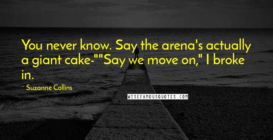 Suzanne Collins Quotes: You never know. Say the arena's actually a giant cake-""Say we move on," I broke in.