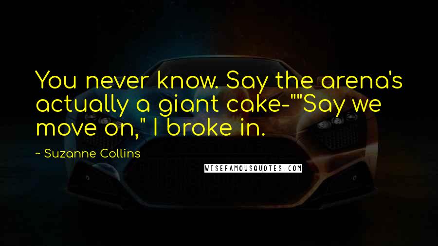 Suzanne Collins Quotes: You never know. Say the arena's actually a giant cake-""Say we move on," I broke in.