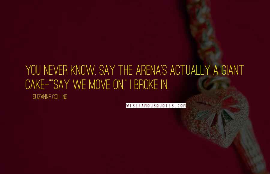 Suzanne Collins Quotes: You never know. Say the arena's actually a giant cake-""Say we move on," I broke in.