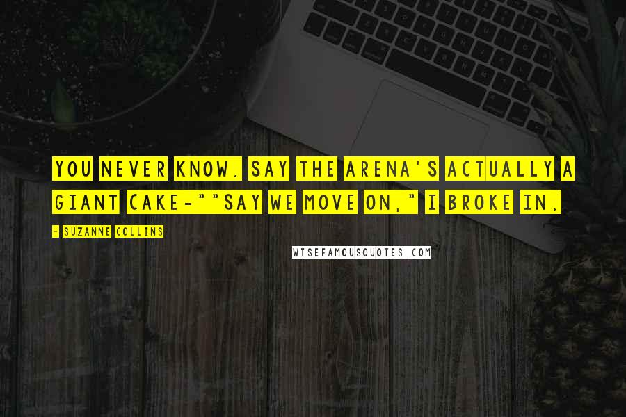 Suzanne Collins Quotes: You never know. Say the arena's actually a giant cake-""Say we move on," I broke in.