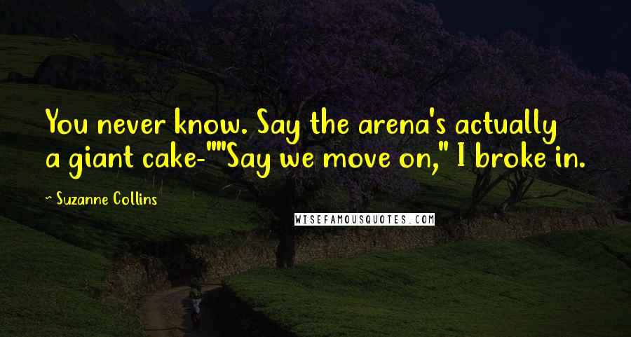 Suzanne Collins Quotes: You never know. Say the arena's actually a giant cake-""Say we move on," I broke in.