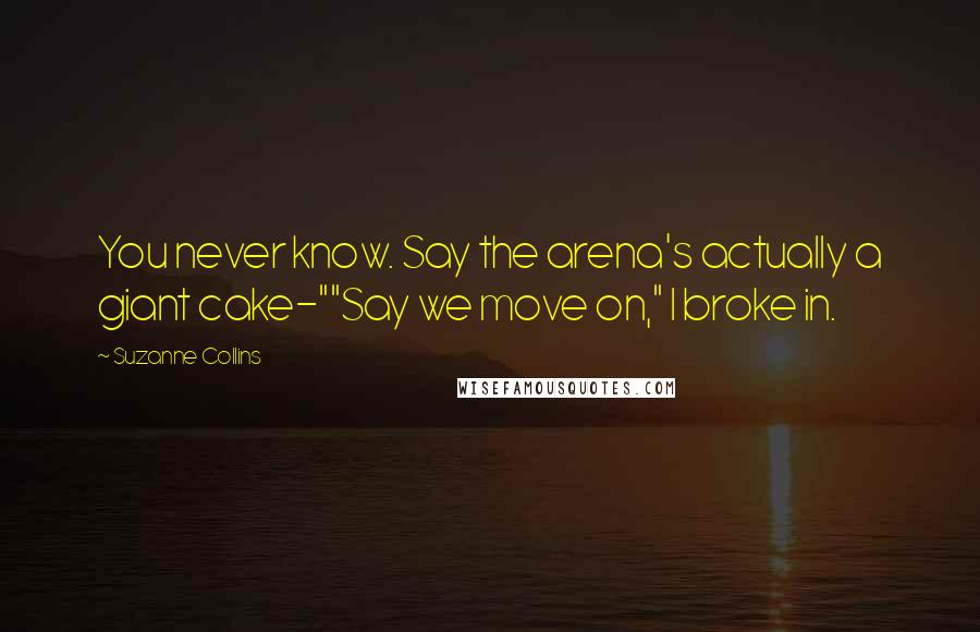 Suzanne Collins Quotes: You never know. Say the arena's actually a giant cake-""Say we move on," I broke in.