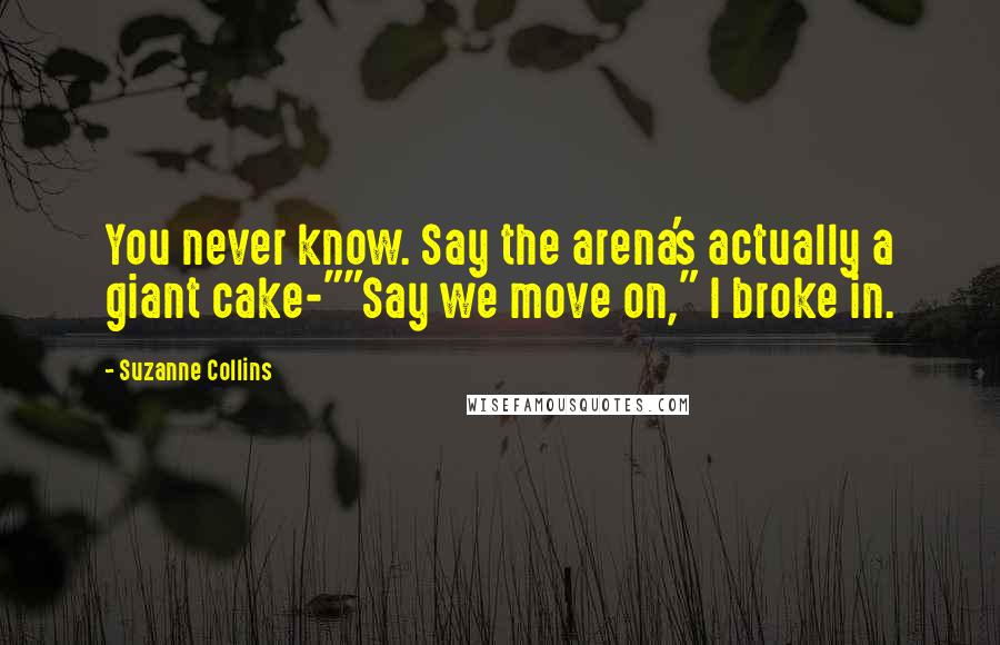 Suzanne Collins Quotes: You never know. Say the arena's actually a giant cake-""Say we move on," I broke in.