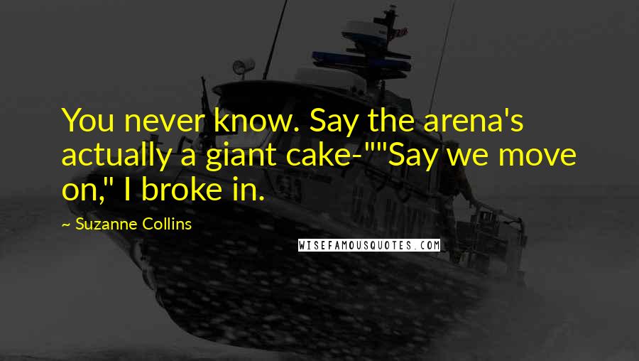 Suzanne Collins Quotes: You never know. Say the arena's actually a giant cake-""Say we move on," I broke in.