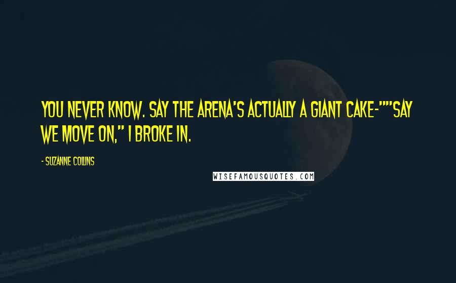Suzanne Collins Quotes: You never know. Say the arena's actually a giant cake-""Say we move on," I broke in.