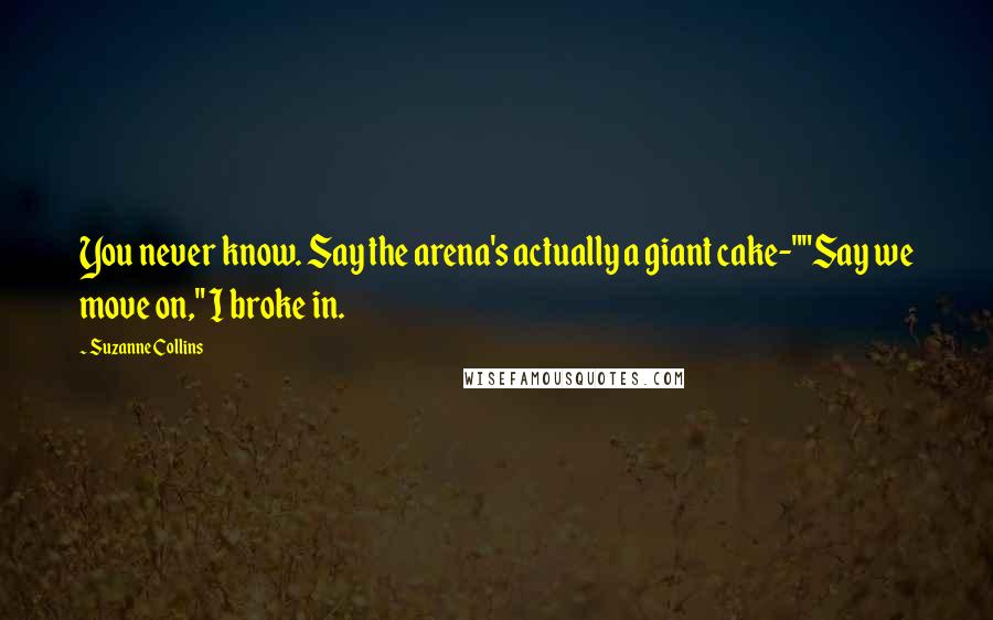 Suzanne Collins Quotes: You never know. Say the arena's actually a giant cake-""Say we move on," I broke in.