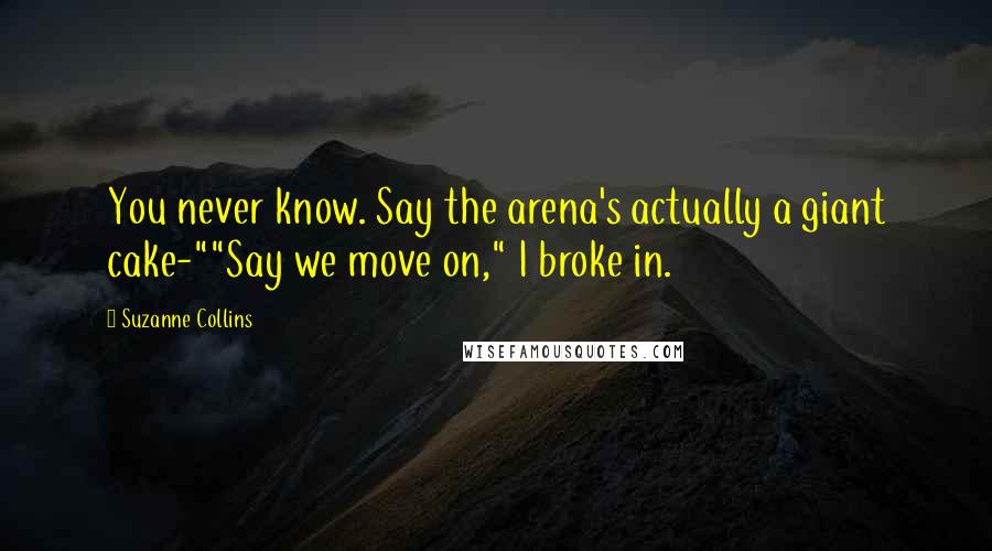 Suzanne Collins Quotes: You never know. Say the arena's actually a giant cake-""Say we move on," I broke in.