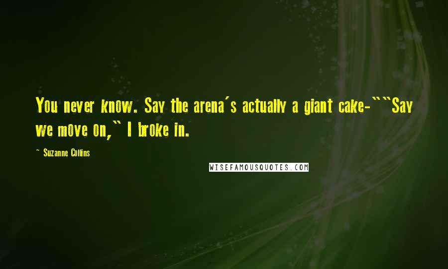 Suzanne Collins Quotes: You never know. Say the arena's actually a giant cake-""Say we move on," I broke in.