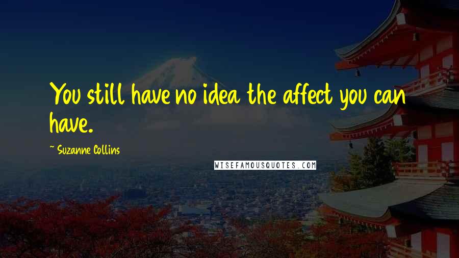 Suzanne Collins Quotes: You still have no idea the affect you can have.