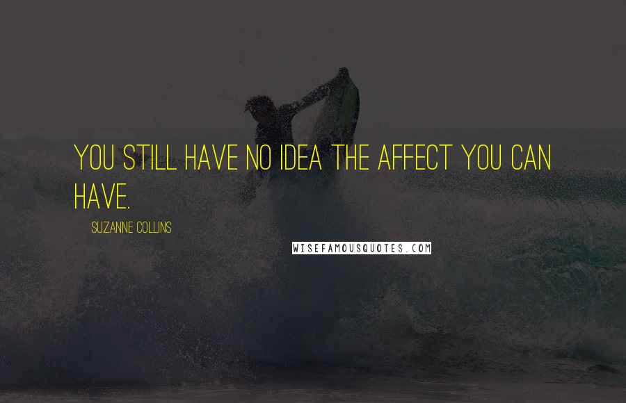 Suzanne Collins Quotes: You still have no idea the affect you can have.