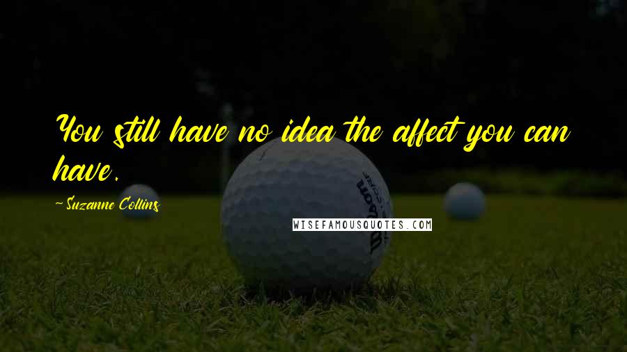 Suzanne Collins Quotes: You still have no idea the affect you can have.