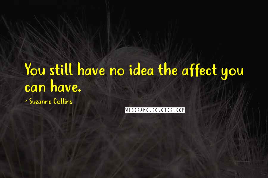 Suzanne Collins Quotes: You still have no idea the affect you can have.