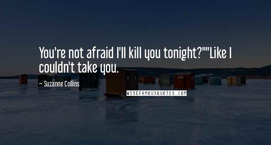 Suzanne Collins Quotes: You're not afraid I'll kill you tonight?""Like I couldn't take you.