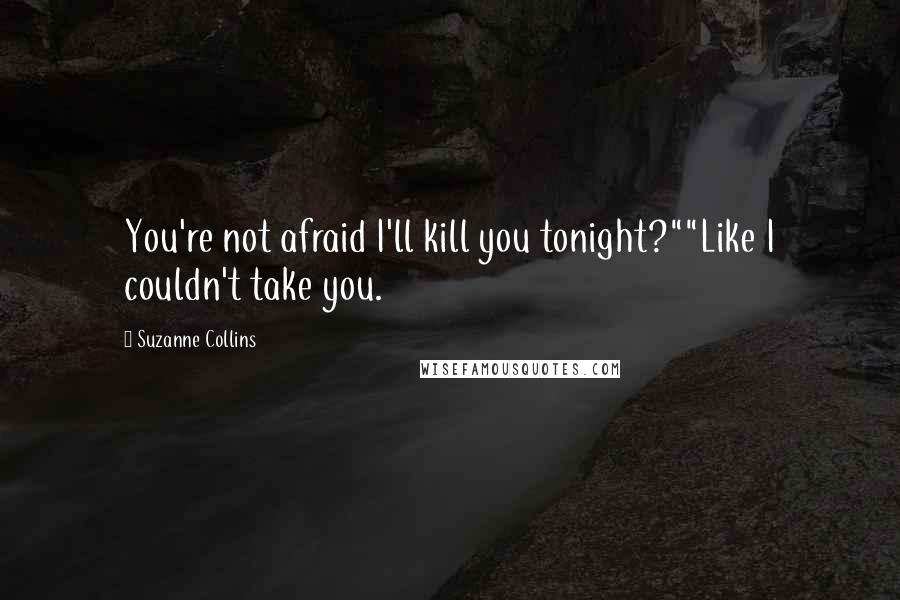 Suzanne Collins Quotes: You're not afraid I'll kill you tonight?""Like I couldn't take you.