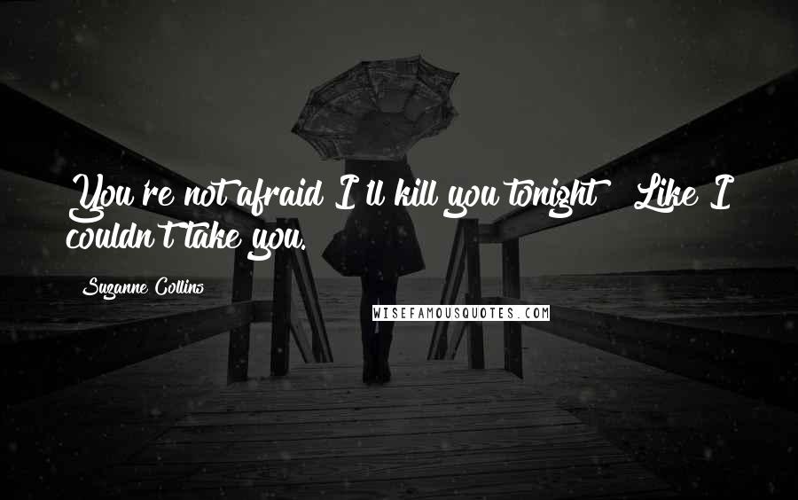 Suzanne Collins Quotes: You're not afraid I'll kill you tonight?""Like I couldn't take you.