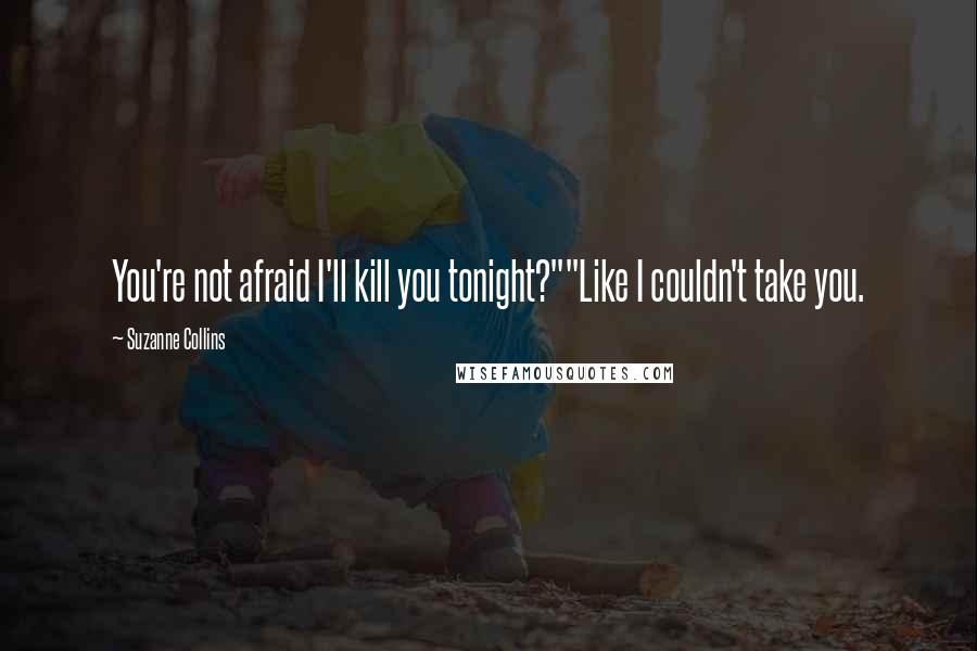 Suzanne Collins Quotes: You're not afraid I'll kill you tonight?""Like I couldn't take you.