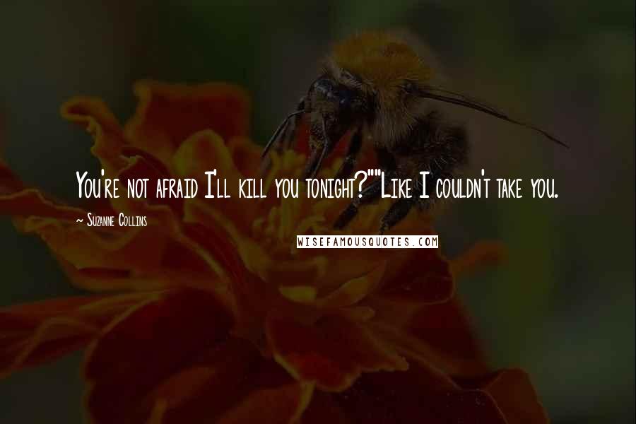 Suzanne Collins Quotes: You're not afraid I'll kill you tonight?""Like I couldn't take you.