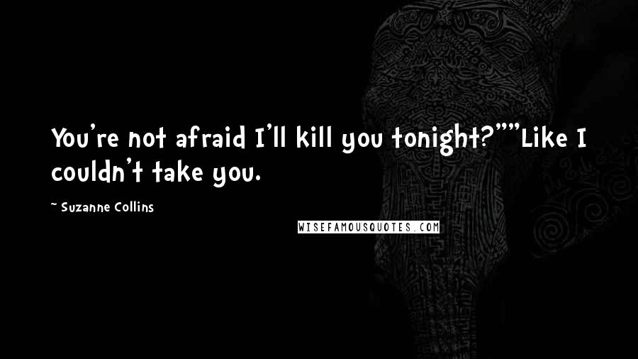 Suzanne Collins Quotes: You're not afraid I'll kill you tonight?""Like I couldn't take you.