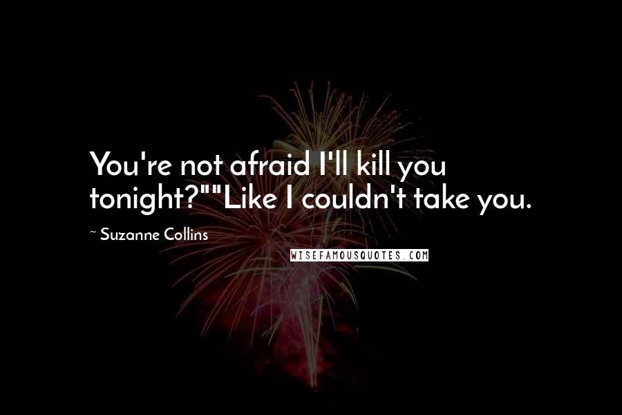 Suzanne Collins Quotes: You're not afraid I'll kill you tonight?""Like I couldn't take you.