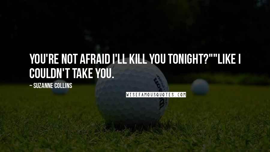 Suzanne Collins Quotes: You're not afraid I'll kill you tonight?""Like I couldn't take you.