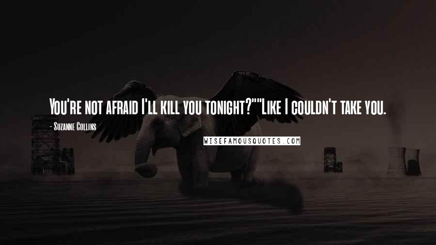Suzanne Collins Quotes: You're not afraid I'll kill you tonight?""Like I couldn't take you.